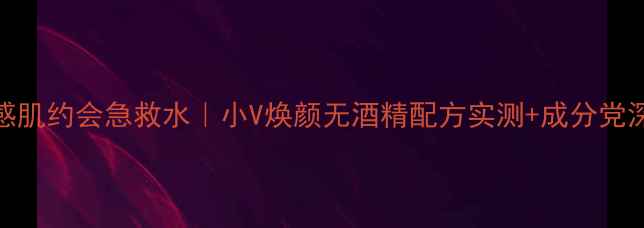 敏感肌约会急救水小V焕颜无酒精配方实测成分党深度