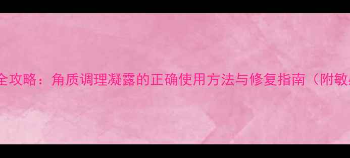 图片 敏感肌角质调理全攻略：角质调理凝露的正确使用方法与修复指南（附敏感肌适用指南）2