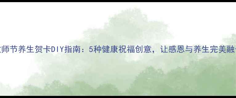 图片 教师节养生贺卡DIY指南：5种健康祝福创意，让感恩与养生完美融合