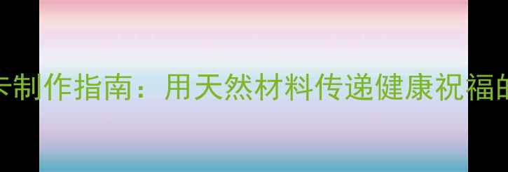 教师节养生贺卡制作指南用天然材料传递健康祝福的7种创意方案