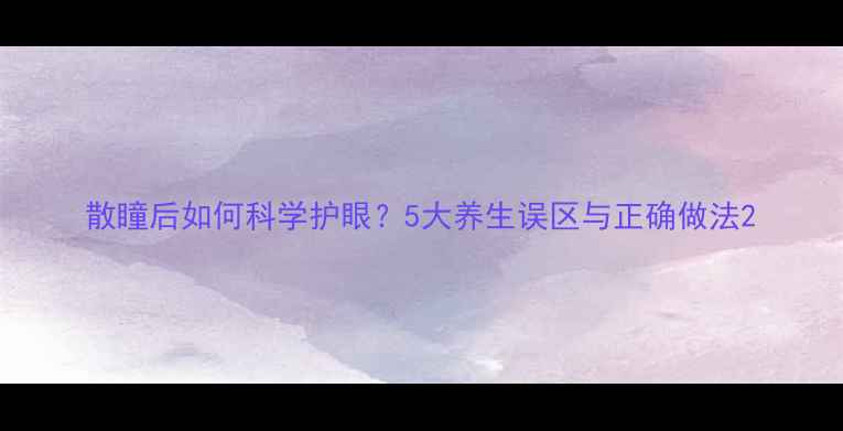 散瞳后如何科学护眼5大养生误区与正确做法