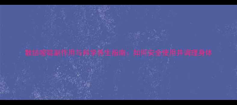 图片 散结嘧啶副作用与科学养生指南：如何安全使用并调理身体