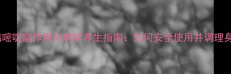 散结嘧啶副作用与科学养生指南如何安全使用并调理身体