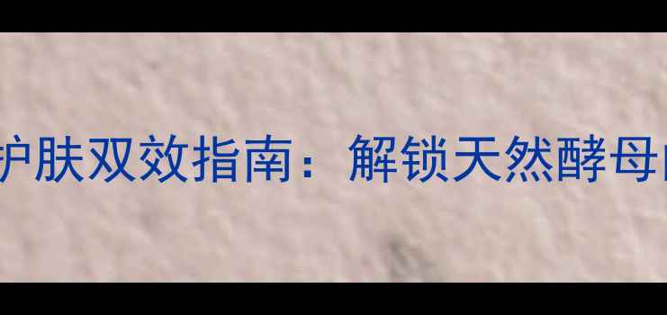 敷活酵母面膜养生护肤双效指南解锁天然酵母的焕肤力与抗衰力