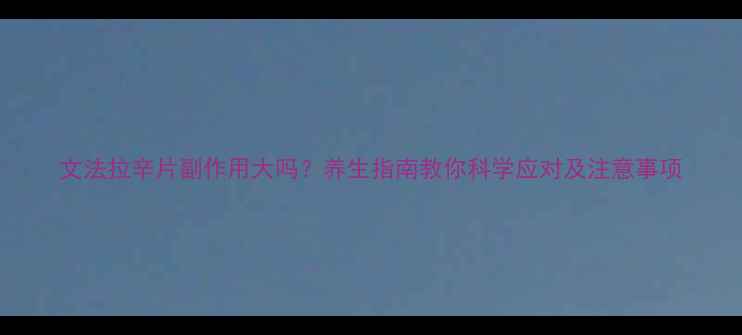 文法拉辛片副作用大吗养生指南教你科学应对及注意事项