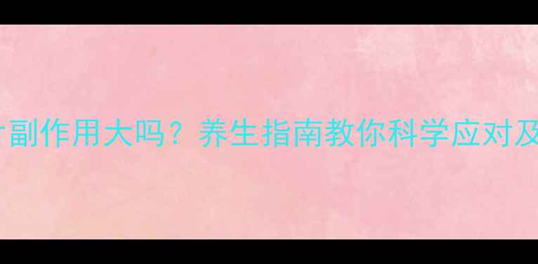 图片 文法拉辛片副作用大吗？养生指南教你科学应对及注意事项1