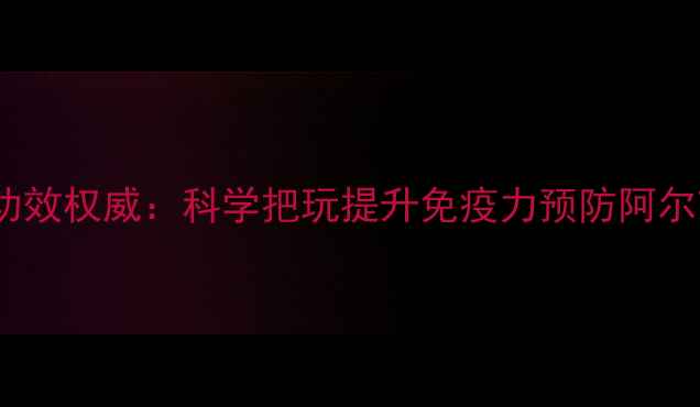 文玩核桃养生功效权威科学把玩提升免疫力预防阿尔茨海默症指南