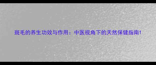 斑毛的养生功效与作用中医视角下的天然保健指南