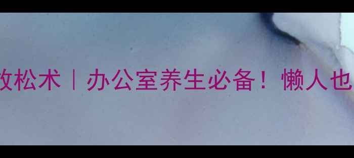 斜方肌哑铃锻炼肩颈放松术办公室养生必备懒人也能跟练的肩颈自救指南