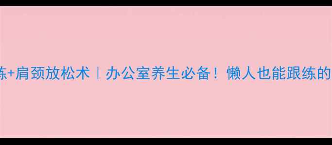 图片 斜方肌哑铃锻炼+肩颈放松术｜办公室养生必备！懒人也能跟练的肩颈自救指南1
