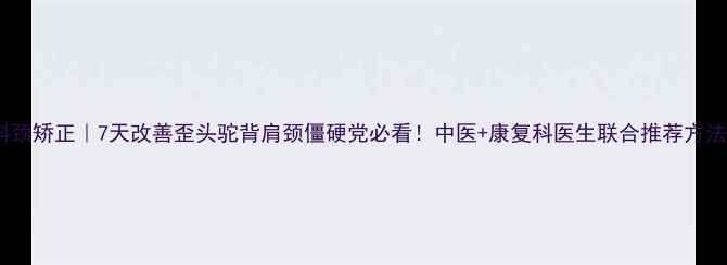 斜颈矫正7天改善歪头驼背肩颈僵硬党必看中医康复科医生联合推荐方法