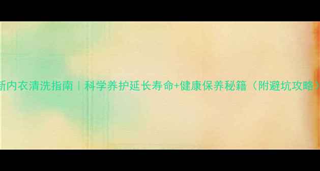 新内衣清洗指南科学养护延长寿命健康保养秘籍附避坑攻略