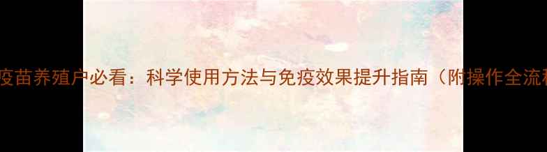 新城疫苗养殖户必看科学使用方法与免疫效果提升指南附操作全流程