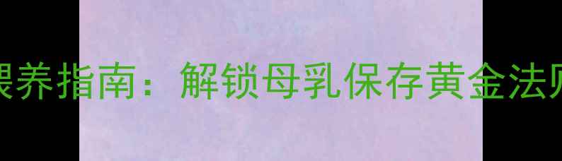 新安怡储奶袋科学喂养指南解锁母乳保存黄金法则新手妈妈必看