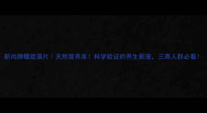 新尚牌螺旋藻片天然营养库科学验证的养生新宠三高人群必看