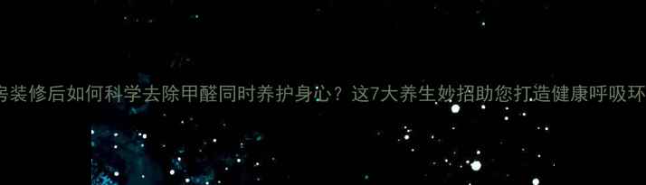 新房装修后如何科学去除甲醛同时养护身心这7大养生妙招助您打造健康呼吸环境