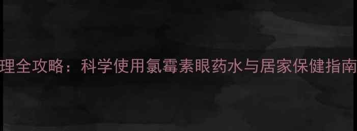 图片 新生儿结膜炎家庭护理全攻略：科学使用氯霉素眼药水与居家保健指南（附正确操作视频）