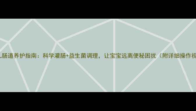 图片 新生儿肠道养护指南：科学灌肠+益生菌调理，让宝宝远离便秘困扰（附详细操作视频）1