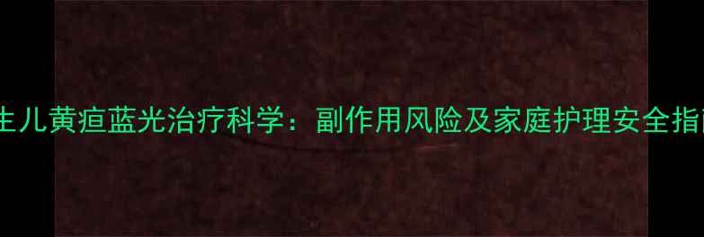 新生儿黄疸蓝光治疗科学副作用风险及家庭护理安全指南