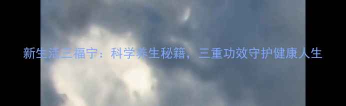 新生活三福宁科学养生秘籍三重功效守护健康人生