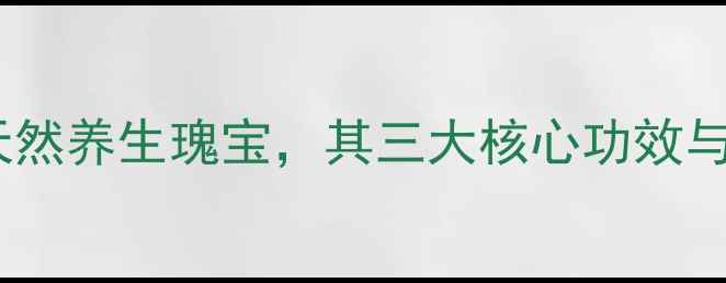 新疆斯亚旦天然养生瑰宝其三大核心功效与科学食用指南