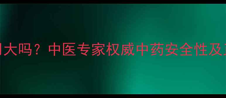 图片 新癀片副作用大吗？中医专家权威中药安全性及正确服用指南