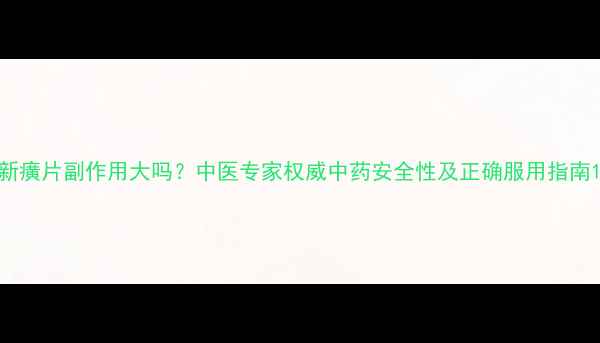 新癀片副作用大吗中医专家权威中药安全性及正确服用指南