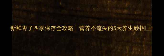 新鲜枣子四季保存全攻略营养不流失的5大养生妙招