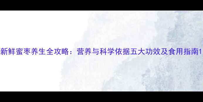 新鲜蜜枣养生全攻略营养与科学依据五大功效及食用指南