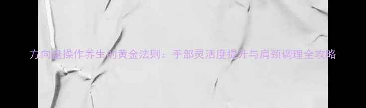 图片 方向盘操作养生的黄金法则：手部灵活度提升与肩颈调理全攻略