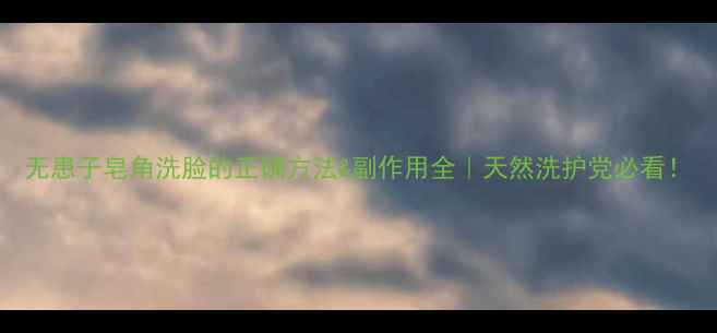 图片 无患子皂角洗脸的正确方法&副作用全｜天然洗护党必看！