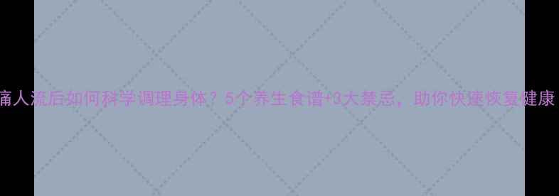无痛人流后如何科学调理身体5个养生食谱3大禁忌助你快速恢复健康