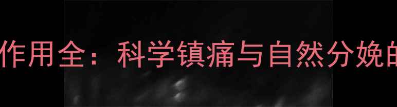 无痛分娩副作用全科学镇痛与自然分娩的平衡之道
