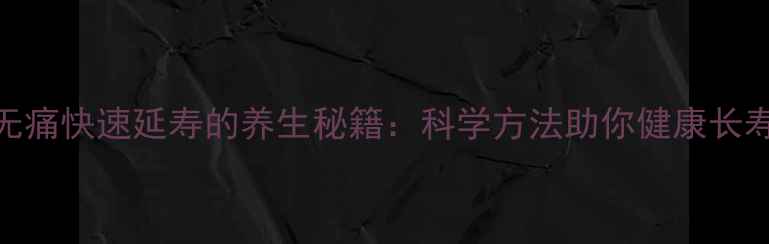 图片 无痛快速延寿的养生秘籍：科学方法助你健康长寿