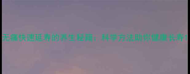 图片 无痛快速延寿的养生秘籍：科学方法助你健康长寿1