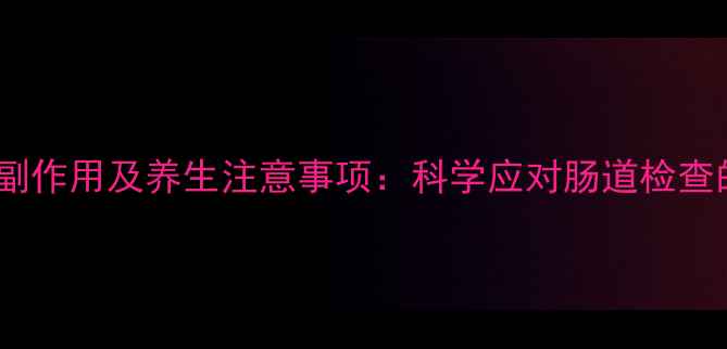 图片 无痛肠镜的副作用及养生注意事项：科学应对肠道检查的五大关键1