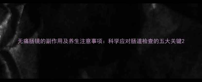 无痛肠镜的副作用及养生注意事项科学应对肠道检查的五大关键