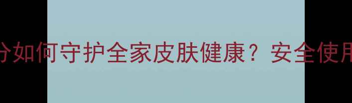 图片 无癣膏权威：天然成分如何守护全家皮肤健康？安全使用指南与科学养护建议