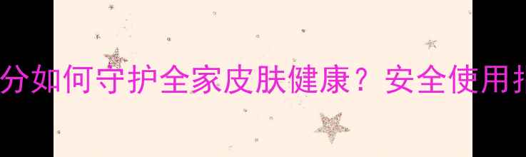 无癣膏权威天然成分如何守护全家皮肤健康安全使用指南与科学养护建议