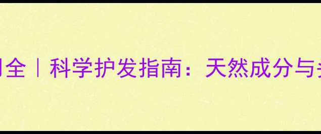 无硅油洗发水副作用全科学护发指南天然成分与头皮健康的平衡之道