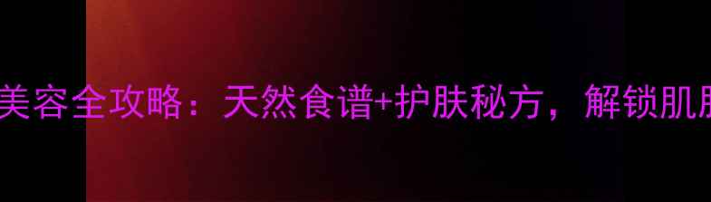 无花果养生美容全攻略天然食谱护肤秘方解锁肌肤年轻密码