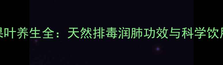 无花果叶养生全天然排毒润肺功效与科学饮用指南