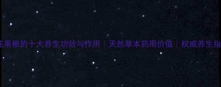 无花果根的十大养生功效与作用天然草本药用价值权威养生指南