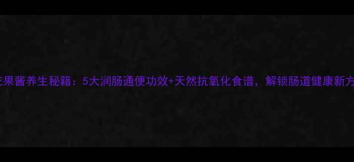 图片 无花果酱养生秘籍：5大润肠通便功效+天然抗氧化食谱，解锁肠道健康新方式1