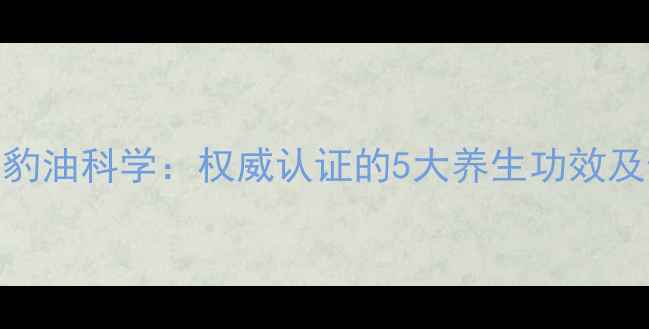 图片 无限极海豹油科学：权威认证的5大养生功效及使用指南