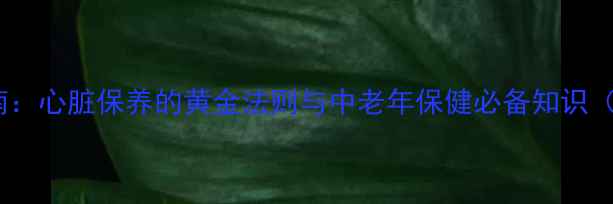 日本救心丹的正确服用指南心脏保养的黄金法则与中老年保健必备知识附权威认证及搭配建议
