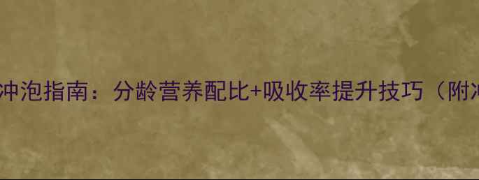 日本明治奶粉科学冲泡指南分龄营养配比吸收率提升技巧附冲泡步骤与禁忌