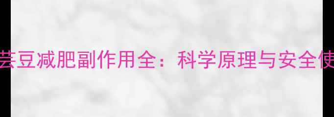 日本白芸豆减肥副作用全科学原理与安全使用指南