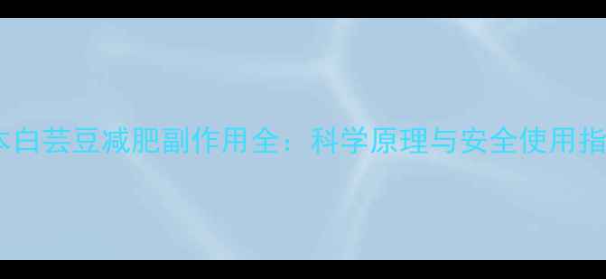 图片 日本白芸豆减肥副作用全：科学原理与安全使用指南1