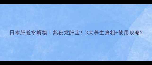 日本肝脏水解物熬夜党肝宝3大养生真相使用攻略